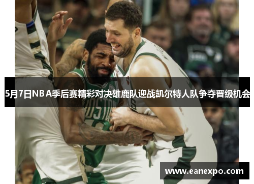 5月7日NBA季后赛精彩对决雄鹿队迎战凯尔特人队争夺晋级机会
