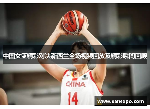 中国女篮精彩对决新西兰全场视频回放及精彩瞬间回顾
