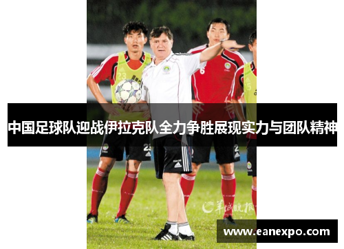 中国足球队迎战伊拉克队全力争胜展现实力与团队精神