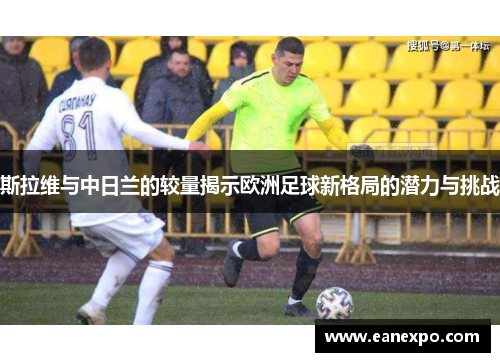 斯拉维与中日兰的较量揭示欧洲足球新格局的潜力与挑战