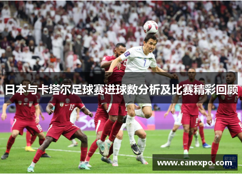 日本与卡塔尔足球赛进球数分析及比赛精彩回顾