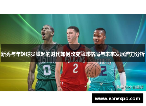 新秀与年轻球员崛起的时代如何改变篮球格局与未来发展潜力分析